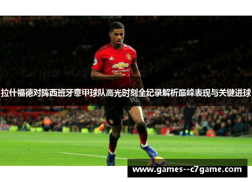 拉什福德对阵西班牙意甲球队高光时刻全纪录解析巅峰表现与关键进球 拉什福德对阵西班牙意甲球队高光时刻全纪录解析巅峰表现与关键进球
