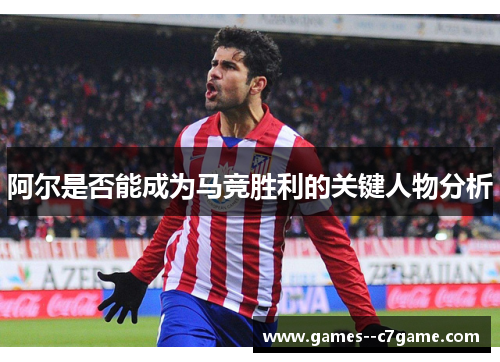 阿尔是否能成为马竞胜利的关键人物分析 阿尔是否能成为马竞胜利的关键人物分析
