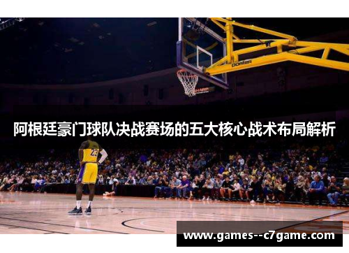 阿根廷豪门球队决战赛场的五大核心战术布局解析 阿根廷豪门球队决战赛场的五大核心战术布局解析