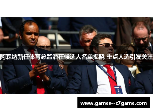 阿森纳新任体育总监潜在候选人名单揭晓 重点人选引发关注
