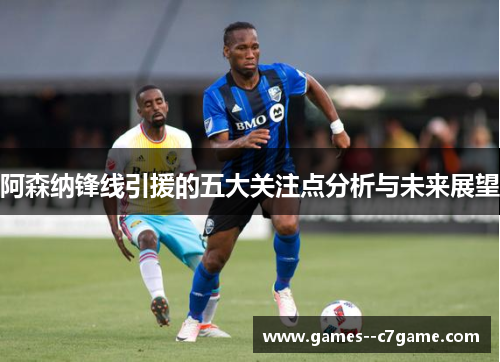 阿森纳锋线引援的五大关注点分析与未来展望 阿森纳锋线引援的五大关注点分析与未来展望