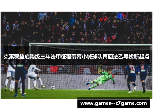 克莱蒙垫底降级三年法甲征程落幕小城球队再回法乙寻找新起点 克莱蒙垫底降级三年法甲征程落幕小城球队再回法乙寻找新起点