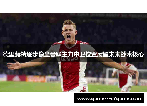 德里赫特逐步稳坐曼联主力中卫位置展望未来战术核心 德里赫特逐步稳坐曼联主力中卫位置展望未来战术核心