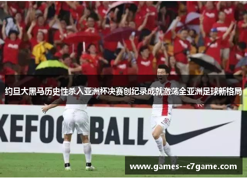 约旦大黑马历史性杀入亚洲杯决赛创纪录成就激荡全亚洲足球新格局 约旦大黑马历史性杀入亚洲杯决赛创纪录成就激荡全亚洲足球新格局