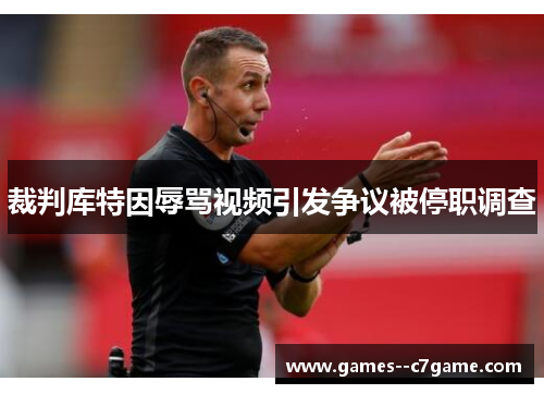 裁判库特因辱骂视频引发争议被停职调查 裁判库特因辱骂视频引发争议被停职调查
