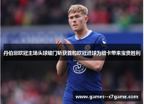 丹伯恩欧冠主场头球破门斩获首粒欧冠进球为纽卡带来宝贵胜利