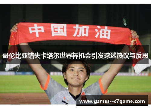 哥伦比亚错失卡塔尔世界杯机会引发球迷热议与反思 哥伦比亚错失卡塔尔世界杯机会引发球迷热议与反思