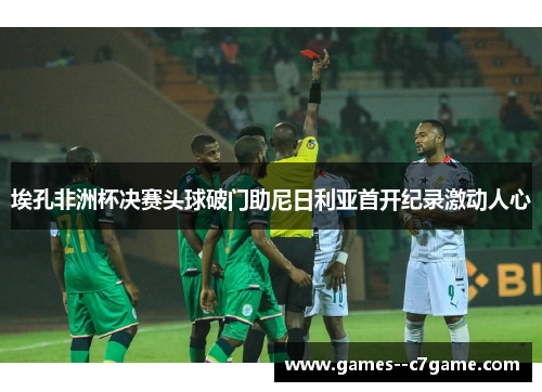 埃孔非洲杯决赛头球破门助尼日利亚首开纪录激动人心
