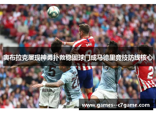 奥布拉克屡现神勇扑救稳固球门成马德里竞技防线核心