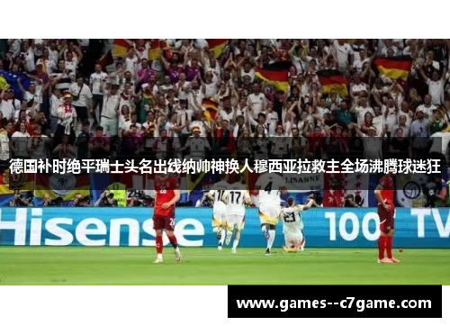 德国补时绝平瑞士头名出线纳帅神换人穆西亚拉救主全场沸腾球迷狂