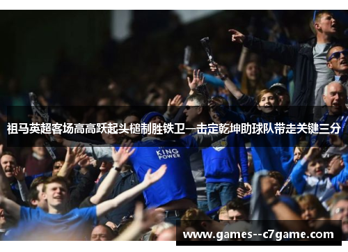 祖马英超客场高高跃起头槌制胜铁卫一击定乾坤助球队带走关键三分 祖马英超客场高高跃起头槌制胜铁卫一击定乾坤助球队带走关键三分