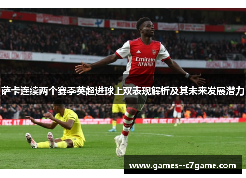 萨卡连续两个赛季英超进球上双表现解析及其未来发展潜力 萨卡连续两个赛季英超进球上双表现解析及其未来发展潜力