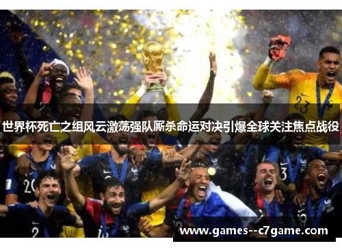 世界杯死亡之组风云激荡强队厮杀命运对决引爆全球关注焦点战役