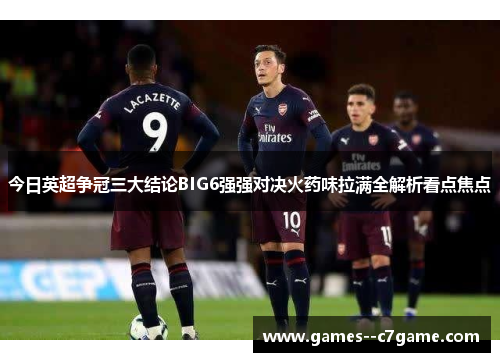 今日英超争冠三大结论BIG6强强对决火药味拉满全解析看点焦点 今日英超争冠三大结论BIG6强强对决火药味拉满全解析看点焦点