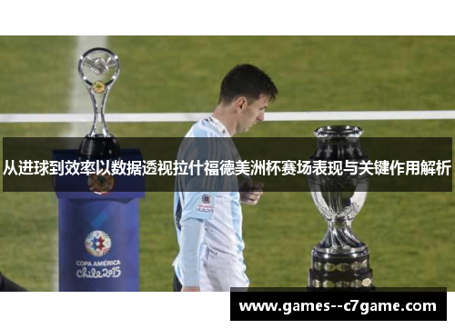 从进球到效率以数据透视拉什福德美洲杯赛场表现与关键作用解析 从进球到效率以数据透视拉什福德美洲杯赛场表现与关键作用解析