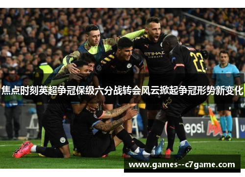 焦点时刻英超争冠保级六分战转会风云掀起争冠形势新变化 焦点时刻英超争冠保级六分战转会风云掀起争冠形势新变化