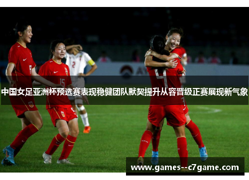 中国女足亚洲杯预选赛表现稳健团队默契提升从容晋级正赛展现新气象