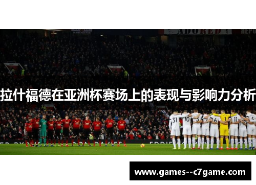 拉什福德在亚洲杯赛场上的表现与影响力分析 拉什福德在亚洲杯赛场上的表现与影响力分析