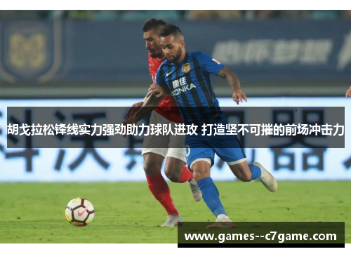 胡戈拉松锋线实力强劲助力球队进攻 打造坚不可摧的前场冲击力 胡戈拉松锋线实力强劲助力球队进攻 打造坚不可摧的前场冲击力