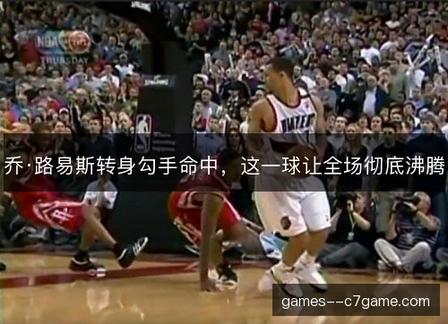 乔·路易斯转身勾手命中，这一球让全场彻底沸腾